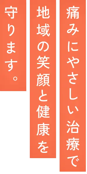 痛みにやさしい治療で地域の笑顔と健康を守ります
